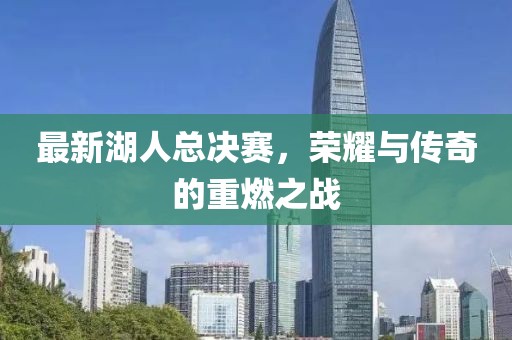 最新湖人总决赛，荣耀与传奇的重燃之战