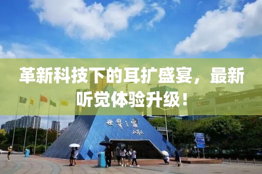 革新科技下的耳扩盛宴，最新听觉体验升级！