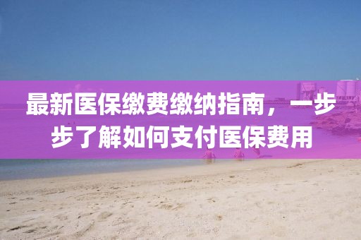 最新医保缴费缴纳指南，一步步了解如何支付医保费用