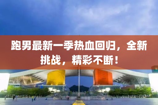 跑男最新一季热血回归，全新挑战，精彩不断！