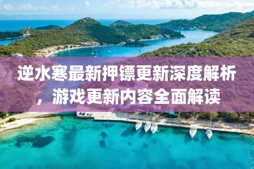 逆水寒最新押镖更新深度解析，游戏更新内容全面解读
