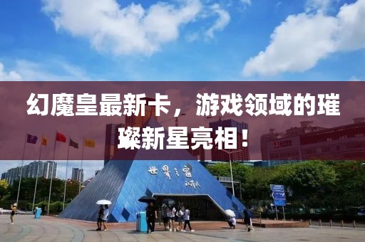 幻魔皇最新卡，游戏领域的璀璨新星亮相！