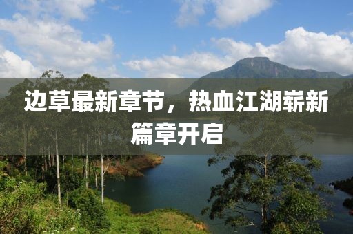 边草最新章节，热血江湖崭新篇章开启