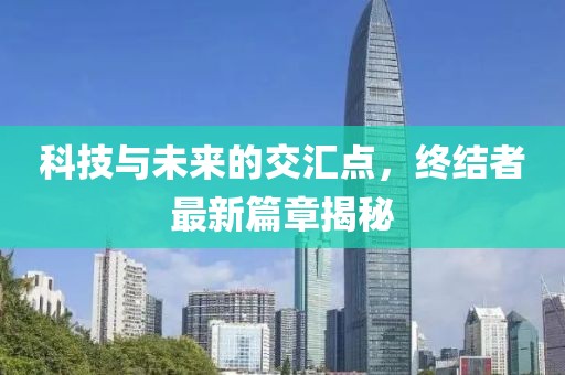 科技与未来的交汇点，终结者最新篇章揭秘