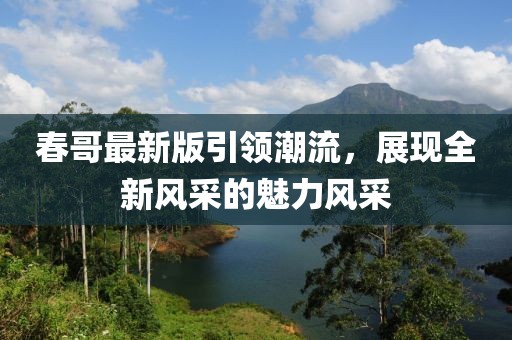春哥最新版引领潮流，展现全新风采的魅力风采