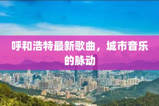 呼和浩特最新歌曲，城市音乐的脉动
