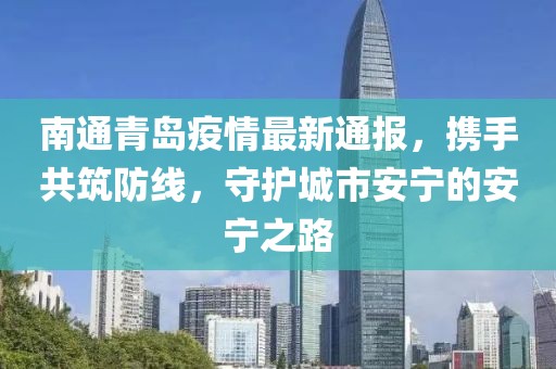 南通青岛疫情最新通报，携手共筑防线，守护城市安宁的安宁之路