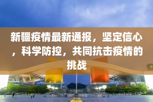 新疆疫情最新通报，坚定信心，科学防控，共同抗击疫情的挑战