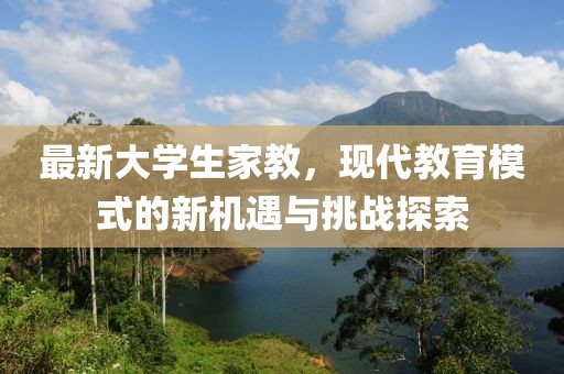 最新大学生家教，现代教育模式的新机遇与挑战探索