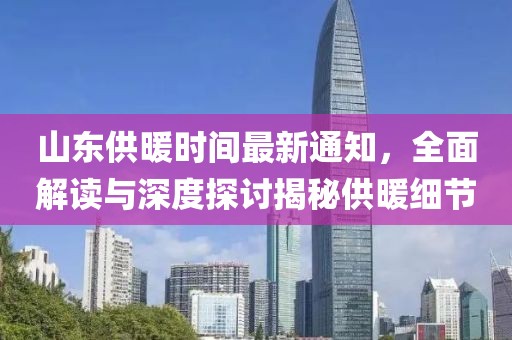 山东供暖时间最新通知，全面解读与深度探讨揭秘供暖细节