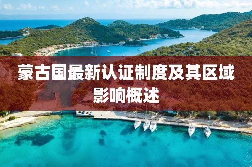 蒙古国最新认证制度及其区域影响概述