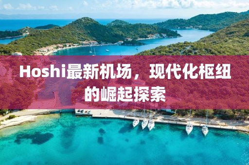 Hoshi最新机场，现代化枢纽的崛起探索