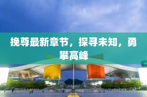 挽尊最新章节，探寻未知，勇攀高峰