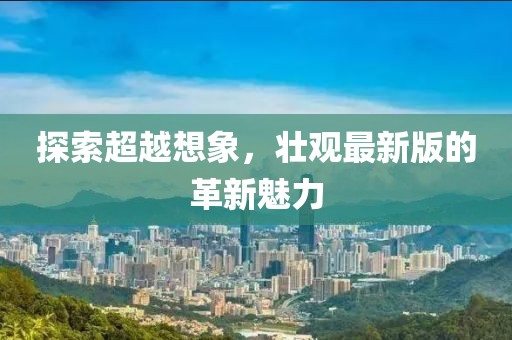 探索超越想象，壮观最新版的革新魅力