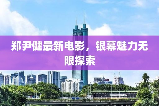 郑尹健最新电影，银幕魅力无限探索