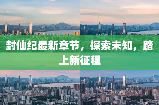 封仙纪最新章节，探索未知，踏上新征程