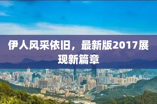 伊人风采依旧，最新版2017展现新篇章