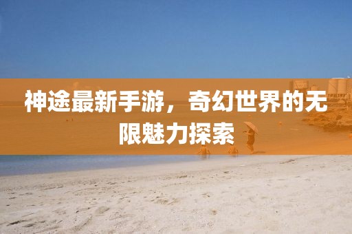 神途最新手游，奇幻世界的无限魅力探索