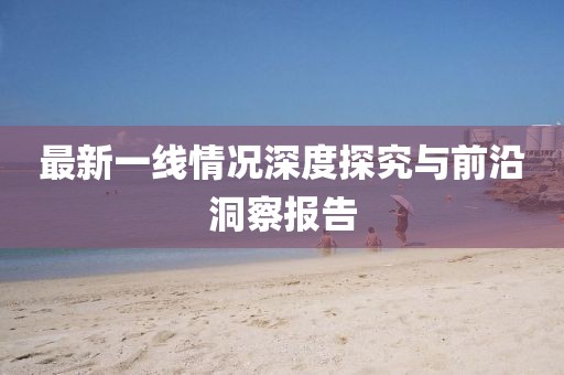最新一线情况深度探究与前沿洞察报告