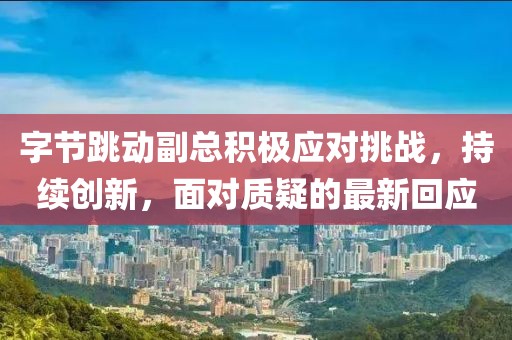 字节跳动副总积极应对挑战，持续创新，面对质疑的最新回应