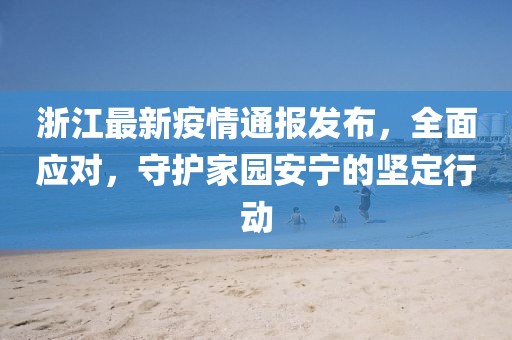 浙江最新疫情通报发布，全面应对，守护家园安宁的坚定行动