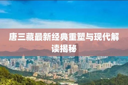 唐三藏最新经典重塑与现代解读揭秘