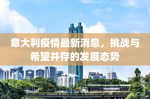 意大利疫情最新消息，挑战与希望并存的发展态势