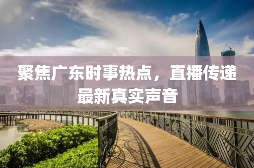 聚焦广东时事热点，直播传递最新真实声音