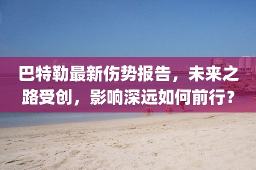巴特勒最新伤势报告，未来之路受创，影响深远如何前行？