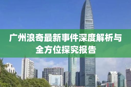 广州浪奇最新事件深度解析与全方位探究报告