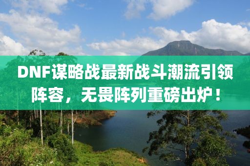 DNF谋略战最新战斗潮流引领阵容，无畏阵列重磅出炉！