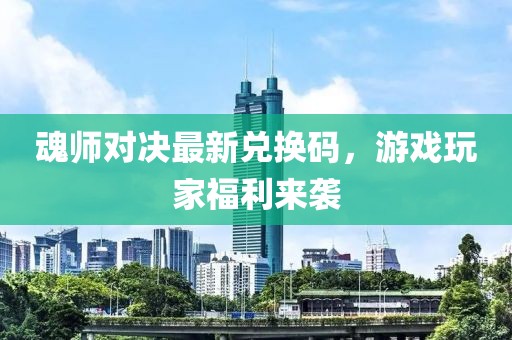 魂师对决最新兑换码，游戏玩家福利来袭