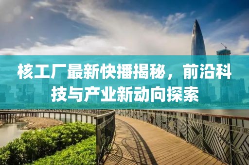 核工厂最新快播揭秘，前沿科技与产业新动向探索