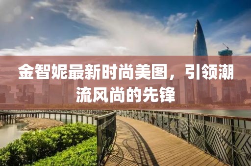 金智妮最新时尚美图，引领潮流风尚的先锋