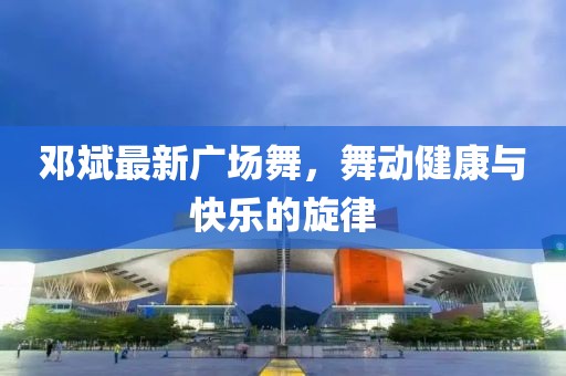 邓斌最新广场舞，舞动健康与快乐的旋律