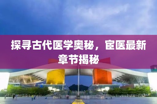探寻古代医学奥秘，宦医最新章节揭秘