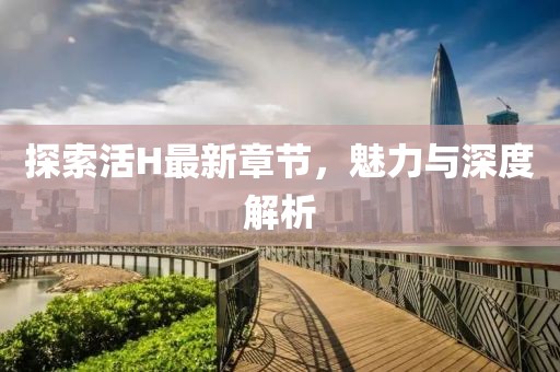 探索活H最新章节，魅力与深度解析