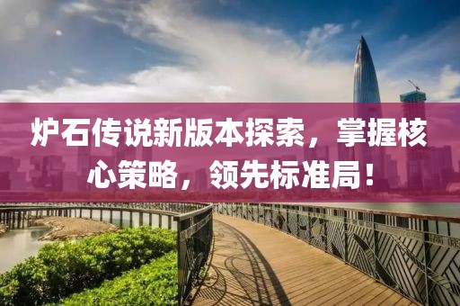 炉石传说新版本探索，掌握核心策略，领先标准局！