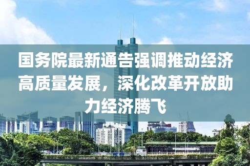 国务院最新通告强调推动经济高质量发展，深化改革开放助力经济腾飞