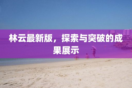 林云最新版，探索与突破的成果展示