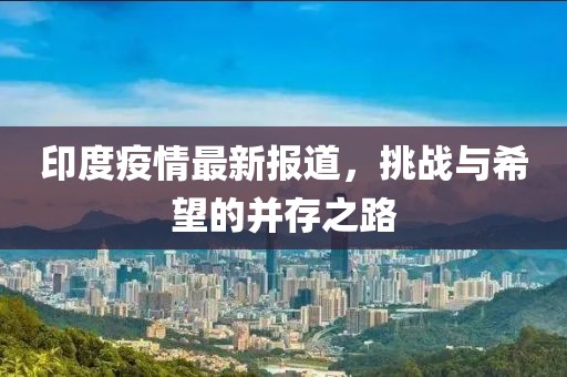 印度疫情最新报道，挑战与希望的并存之路