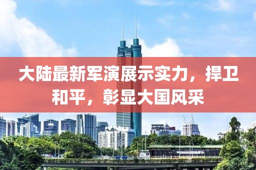 大陆最新军演展示实力，捍卫和平，彰显大国风采