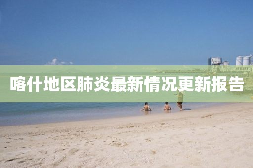 喀什地区肺炎最新情况更新报告