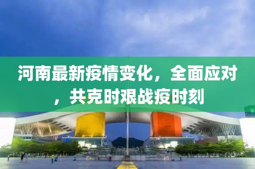 河南最新疫情变化，全面应对，共克时艰战疫时刻
