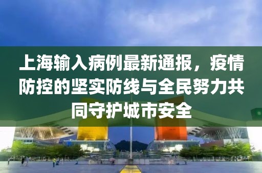 上海输入病例最新通报，疫情防控的坚实防线与全民努力共同守护城市安全