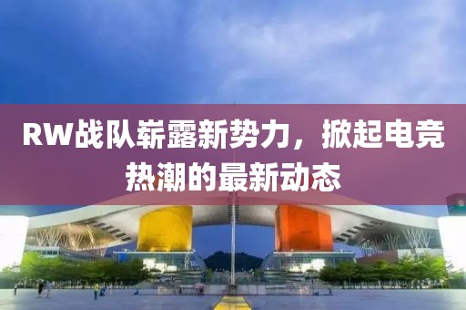 RW战队崭露新势力，掀起电竞热潮的最新动态