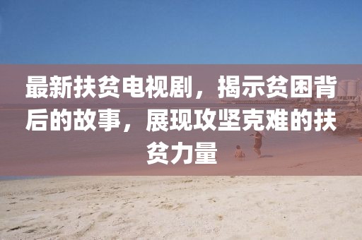 最新扶贫电视剧，揭示贫困背后的故事，展现攻坚克难的扶贫力量