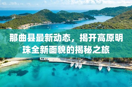 那曲县最新动态，揭开高原明珠全新面貌的揭秘之旅
