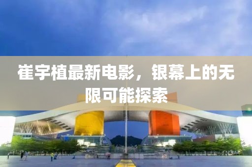 崔宇植最新电影，银幕上的无限可能探索