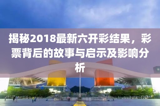 揭秘2018最新六开彩结果，彩票背后的故事与启示及影响分析